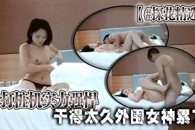 【国产厂牌】探花精选打桩机实力强悍干得太久外围女神累了边玩手机边被后入
