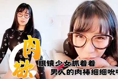 【无码高清】满肉欲眼镜少女抓着着男人的肉棒细细吮吸的样子真销魂眼神超诱惑的
