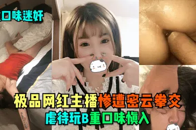 【强奸迷奸】重口味迷奸极品网红主播惨遭密云拳交虐待玩B重口味慎入