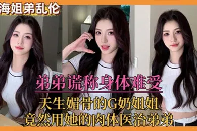 【乱伦】姐弟乱伦弟弟谎称身体难受天生媚骨的G奶姐姐竟然用她的肉体医治弟弟