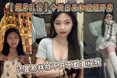 【乱伦】今天出来和姐姐开房，姐姐还是那样放不开不敢直视我，古猜大人