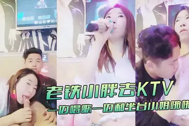 【自拍偷拍】KTV趣事老铁小胖去KTV一边唱歌一边和坐台小姐啪啪这样的人生美