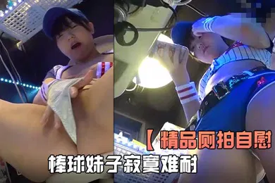 【口交自慰】精品厕拍自慰全程高清欣赏棒球妹子寂寞难耐厕所自慰淫叫看得是真刺激