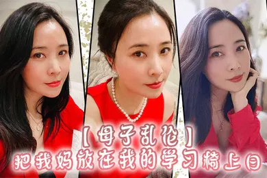 【乱伦】母子乱伦把我妈放在我的学习椅上日感觉我妈就是我的性启蒙老师了哇