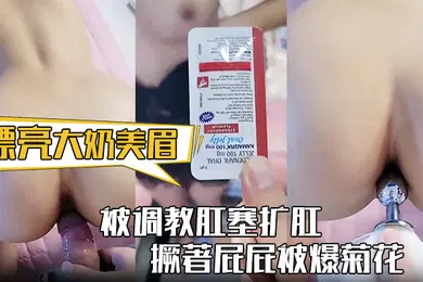 【SM调教】漂亮大奶美眉身材丰满被调教肛塞扩肛撅著屁屁被爆菊花屁眼都操肿了中途受不了