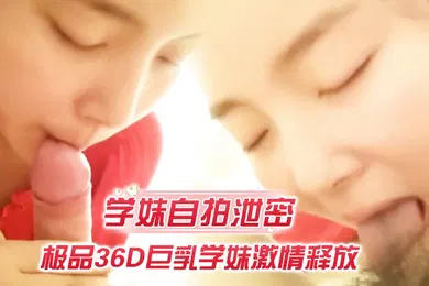 【自拍偷拍】学妹自拍泄密极品36D巨乳学妹激情释放裹爽J8主动骑猛摇爆乳乱颤无套插入肆意抽插完美露脸