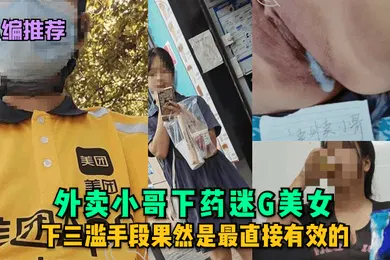 【自拍偷拍】小编推荐外卖小哥下药迷G美女下三滥手段果然是最直接有效的