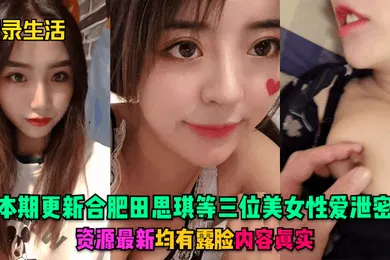 【网曝黑料】记录生活本期更新合肥田思琪等三位美女性爱泄密资源最新均有露脸内容真实
