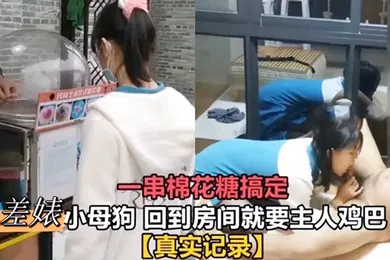 【自拍偷拍】一串棉花糖搞定反差婊小母狗回到房间就要主人鸡巴真实记录母狗挑逗肉便器