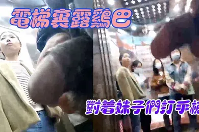 【自拍偷拍】电梯里露鸡巴对着妹子们打手枪