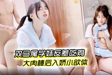 【学生萝莉】婷萝莉双马尾学妹反差吃鸡大肉棒后入娇小欲体点射口爆可爱小萝莉
