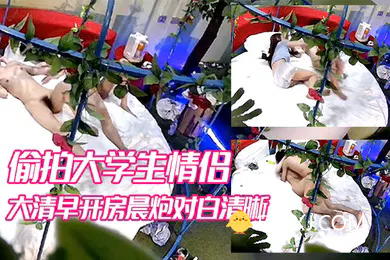【学生萝莉】酒店偷拍出角度不错的情趣酒店浴缸摇篮床偷拍大学生情侣大清早开房晨炮对白清晰
