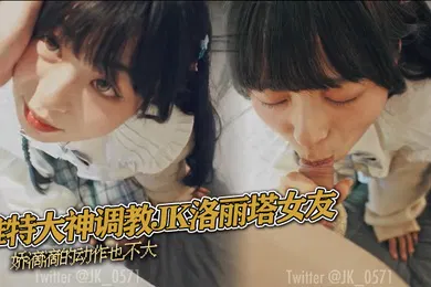 【丝袜制服】推特大神调教JK洛丽塔女友娇滴滴的动作也不大