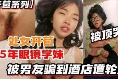 【自拍偷拍】开苞系列05年眼镜学妹被男友骗到酒店遭轮射被顶哭了