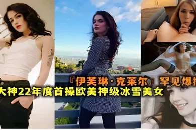 【厂牌经典】伊芙琳克莱尔罕见爆操大神22年度首操欧美神级冰雪美女