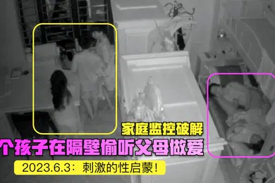 【自拍偷拍】家庭监控破解2023.6.3三个孩子在隔壁偷听父母做爱刺激的性启蒙