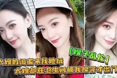 【乱伦】嫂子乱伦大嫂的闺蜜来找她玩大嫂却在卫生间被我操完才出门
