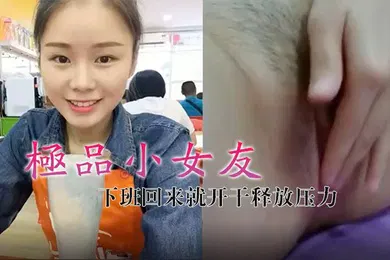 【自拍偷拍】极品小女友真带劲下班回来就开干释放压力