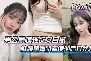 【口交自慰】Yuri男公厕惊现欲女自慰_蜂腰蜜臀趴着便池后入尤物_惊险刺激有钱人性玩物