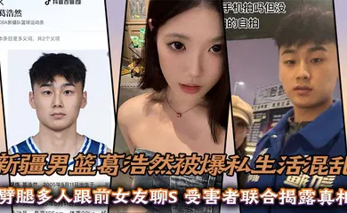 【群交多P】新疆男篮葛浩然被爆私生活混乱，劈腿多人跟前女友聊S，受害者联合揭露真相
