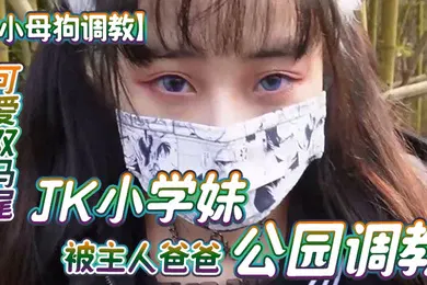 【学生萝莉】小母狗调教可爱双马尾JK小学妹被主人爸爸公园调教清纯小萝莉被肏出白浆被艹的时候喊爸爸唔喜欢被男人操