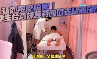 【学生萝莉】学生台湾妹萝莉颜值去精油按摩，被按摩师强奸，男技师粗暴玩弄小穴