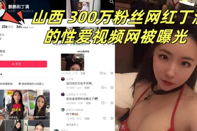 【网曝黑料】山西300万粉丝网红丁满的性爱视频网被曝光称是丁满的前男友为了报复丁满