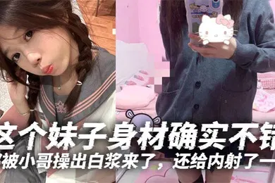 【自拍偷拍】这个妹子身材确实不错白白嫩嫩的年轻就是好特别喜欢她那无毛逼都被小哥操出白浆来了还给内射了一发