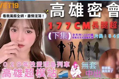 【自拍偷拍】性爱环岛列车高雄超模站下集_密会177cm长腿超模_闺蜜来访Liz被无限内射好淫靡