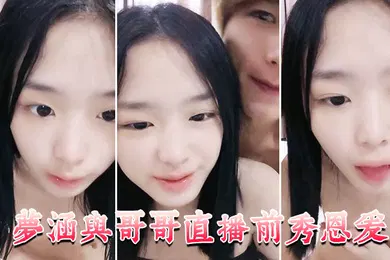 【自拍偷拍】梦涵与哥哥直播前秀恩爱大展性爱技巧