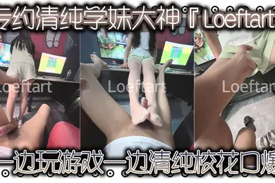 【自拍偷拍】专约清纯学妹大神Loeftart一边玩游戏一边清纯校花口爆小骚货太敏感了小穴一模就喷水了太反差了