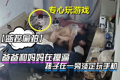 【乱伦】监控偷拍爸爸和妈妈在操逼孩子在一旁淡定玩手机