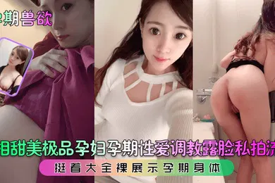 【SM调教】孕期兽欲长相甜美极品孕妇孕期性爱调教露脸私拍流出挺着大全裸展示孕期身体
