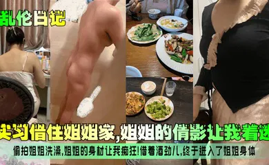 【乱伦】实习借住姐姐家，姐姐的倩影让我着迷！偷拍姐姐洗澡，姐姐的身材让我痴狂！借着酒劲儿，终于进入了姐姐身体！
