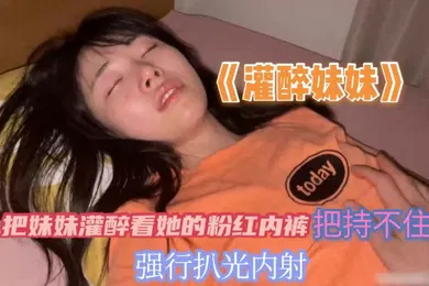 【强奸迷奸】把妹妹灌醉看到她的粉红内裤把持不住兽欲偷偷的扒光妹妹无套内射