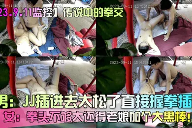 【自拍偷拍】23.9.11监控传说中的拳交男JJ插进去太松了直接握拳插女拳头不够大还得老娘加个大黑棒