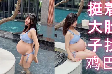 【自拍偷拍】反差孕妇挺着大肚子找鸡巴