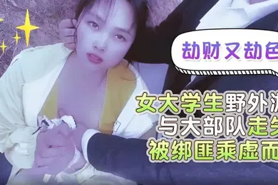 【学生萝莉】嘉洛劫财又劫色女大学生野外游玩与大部队走失被绑匪趁虚而入