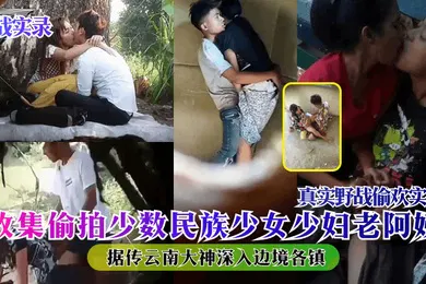 【自拍偷拍】野战实录据传云南大神深入边境各镇收集偷拍少数民族少女少妇老阿姨真实野战偷欢实录