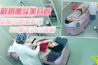【自拍偷拍】破解摄像头美容院微整形阴部护理1BB脱毛对白清晰红衣美女说别把毛剃坏了