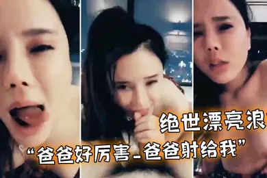 【乱伦】绝世漂亮浪妹_爸爸好厉害_爸爸射给我_外面会不会看见_淫语不断_骚叫不停