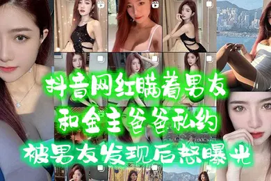 【网曝黑料】抖音网红.瞒着男.友和金主爸.爸私约被男友.发现后.怒曝光