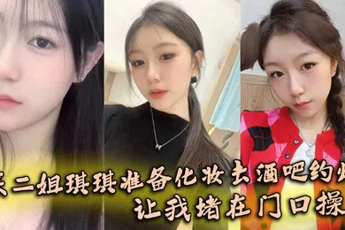【乱伦】亲二姐琪琪准备化妆去酒吧约炮，让我堵在门口操了