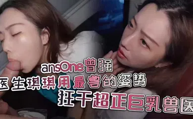【自拍偷拍】ansOne曾强 医生琪琪用最兽的姿势，狂干超正巨乳兽医