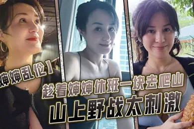 【乱伦】婶婶乱伦趁着婶婶休班一块去爬山山上野战太刺激婶婶井喷式爆白浆爽爆了