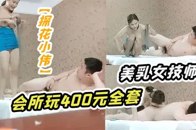【国产厂牌】探花小伟会所玩400元全套一条龙服务的年轻美乳女技师