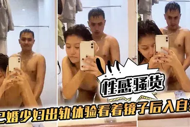 【自拍偷拍】性感.骚货已婚.少妇出.轨体验.看着镜.子后入.自拍