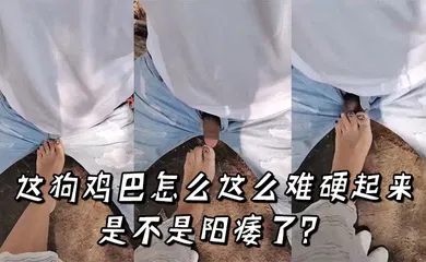 【自拍偷拍】这狗鸡巴怎么这么难硬起来，是不是阳痿了？