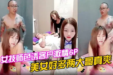 【自拍偷拍】女技师色诱客户激情6P上篇美女好多两大哥真爽直接床上开整纹身大哥各种爆草揉骚奶子浪叫不止场面淫乱