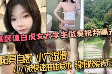 【学生萝莉】高颜值白虎女大学生做爱视频曝光，用阳具自慰，小穴湿滑。小穴被快速抽插喷水，骑乘做爱被后入！